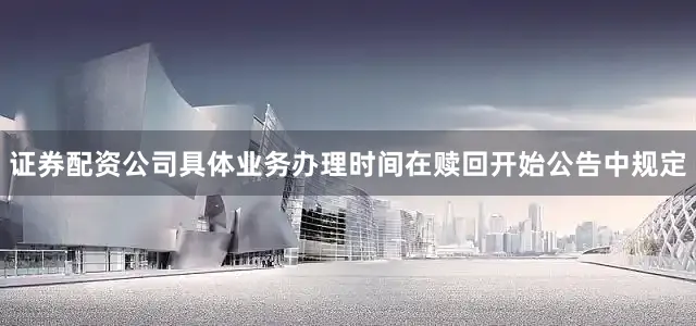 证券配资公司具体业务办理时间在赎回开始公告中规定