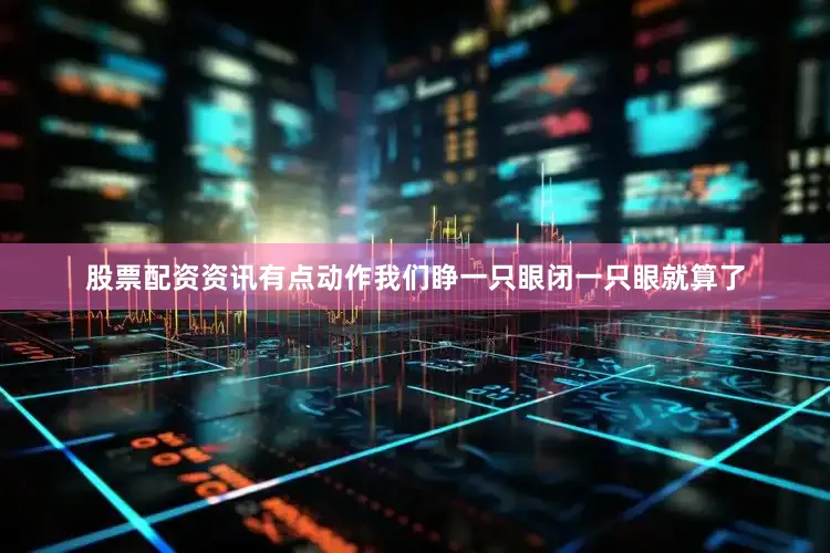 股票配资资讯有点动作我们睁一只眼闭一只眼就算了