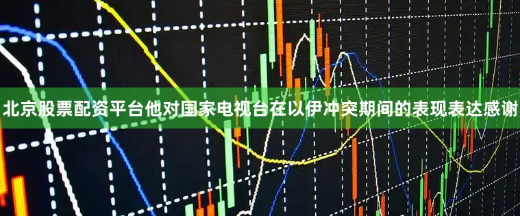 北京股票配资平台他对国家电视台在以伊冲突期间的表现表达感谢