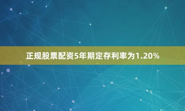 正规股票配资5年期定存利率为1.20%