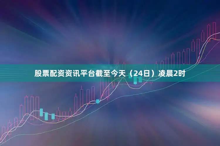 股票配资资讯平台截至今天（24日）凌晨2时