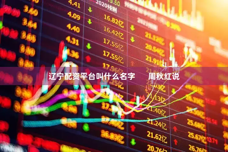 辽宁配资平台叫什么名字      周秋红说