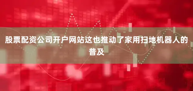 股票配资公司开户网站这也推动了家用扫地机器人的普及