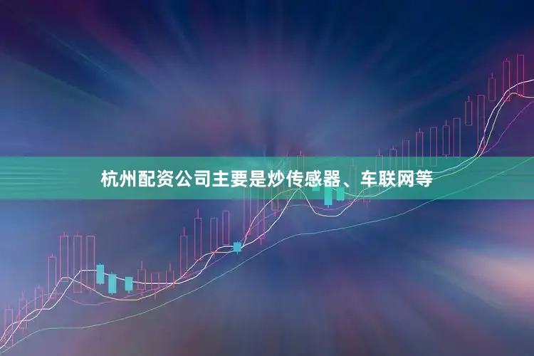 杭州配资公司主要是炒传感器、车联网等
