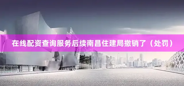 在线配资查询服务后续南昌住建局撤销了（处罚）