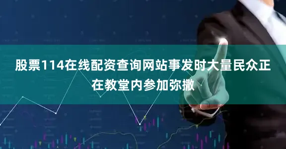 股票114在线配资查询网站事发时大量民众正在教堂内参加弥撒