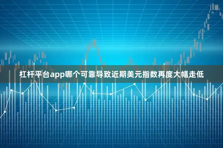 杠杆平台app哪个可靠导致近期美元指数再度大幅走低