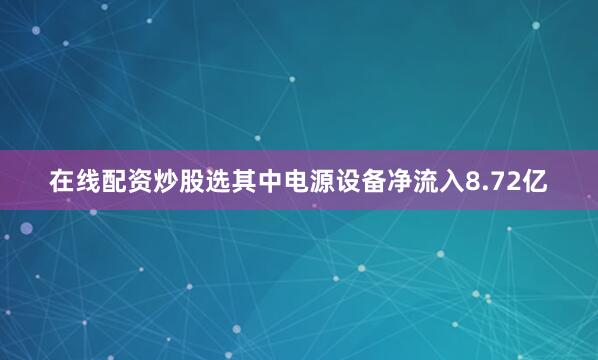 在线配资炒股选其中电源设备净流入8.72亿