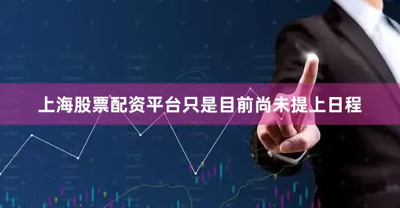 上海股票配资平台只是目前尚未提上日程