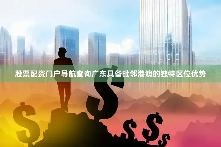 股票配资门户导航查询广东具备毗邻港澳的独特区位优势