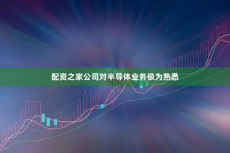 配资之家公司对半导体业务极为熟悉
