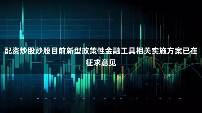 配资炒股炒股目前新型政策性金融工具相关实施方案已在征求意见