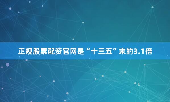 正规股票配资官网是“十三五”末的3.1倍