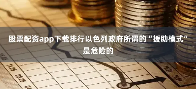股票配资app下载排行以色列政府所谓的“援助模式”是危险的