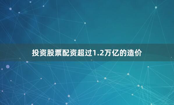 投资股票配资超过1.2万亿的造价