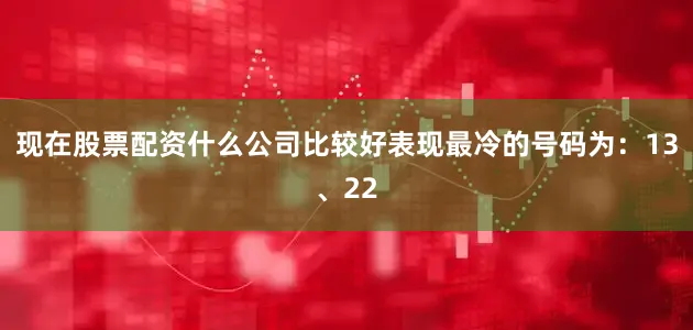 现在股票配资什么公司比较好表现最冷的号码为：13、22