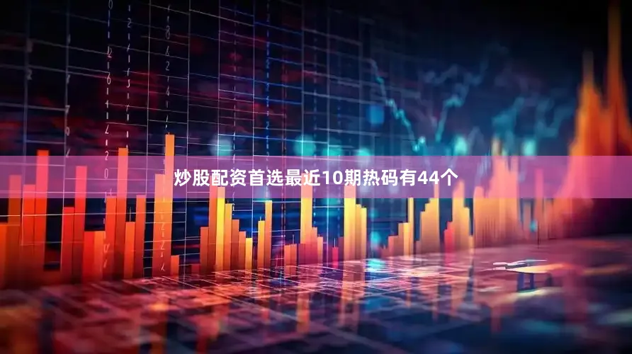 炒股配资首选最近10期热码有44个