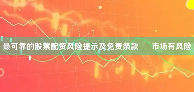 最可靠的股票配资风险提示及免责条款      市场有风险