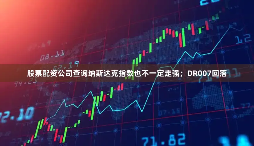 股票配资公司查询纳斯达克指数也不一定走强；DR007回落
