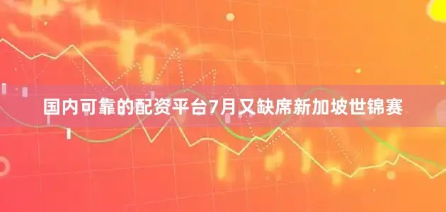 国内可靠的配资平台7月又缺席新加坡世锦赛
