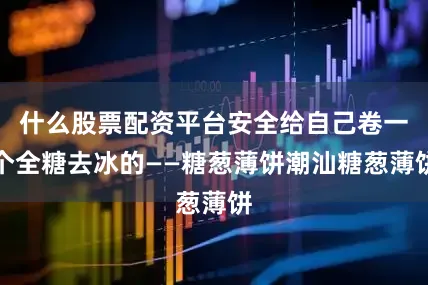 什么股票配资平台安全给自己卷一个全糖去冰的——糖葱薄饼潮汕糖葱薄饼