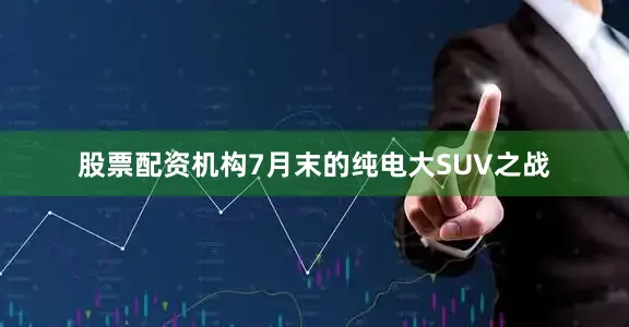 股票配资机构7月末的纯电大SUV之战
