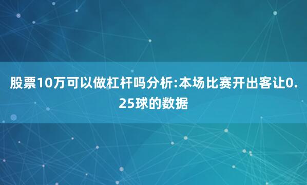股票10万可以做杠杆吗分析:本场比赛开出客让0.25球的数据