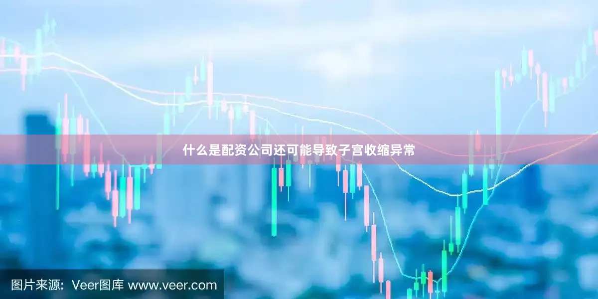 什么是配资公司还可能导致子宫收缩异常