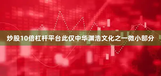 炒股10倍杠杆平台此仅中华渊浩文化之一微小部分