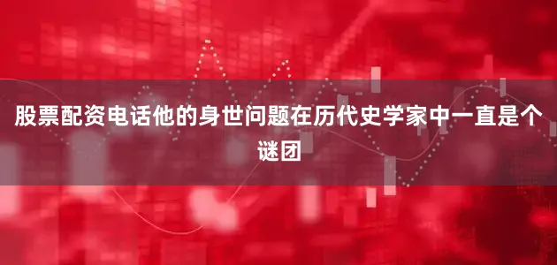 股票配资电话他的身世问题在历代史学家中一直是个谜团