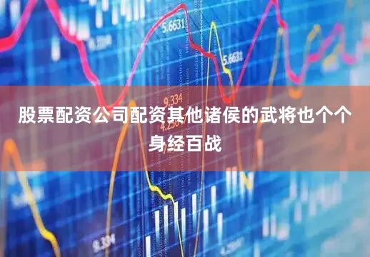 股票配资公司配资其他诸侯的武将也个个身经百战