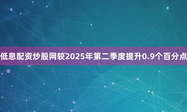 低息配资炒股网较2025年第二季度提升0.9个百分点